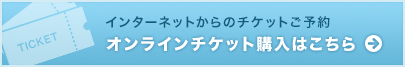 インターネットからのチケットご予約 オンラインチケットのご購入はこちら